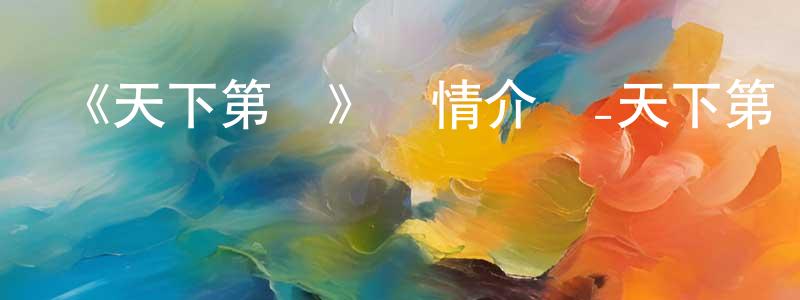 曹衛明發布《天下第幾》詳情介紹_天下第幾已完結在線觀看_天下第幾迅雷下載_國漫